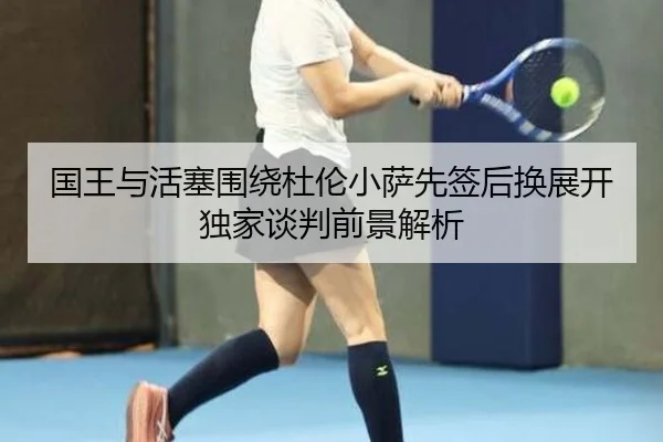 国王与活塞围绕杜伦小萨先签后换展开独家谈判前景解析 | kaiyun